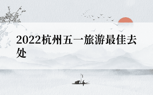 2022杭州五一旅游最佳去处