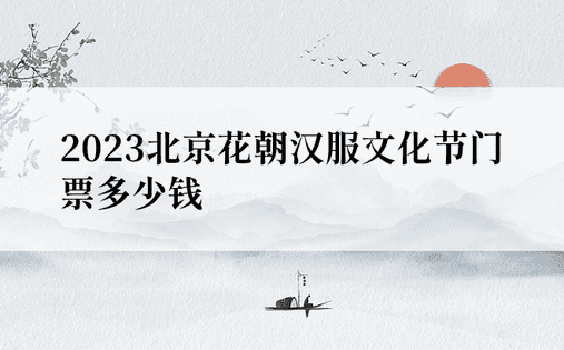 2023北京花朝汉服文化节门票多少钱