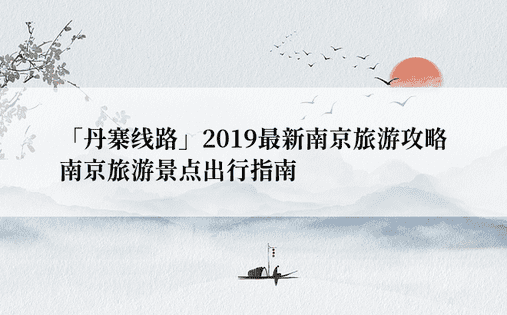 「丹寨线路」2019最新南京旅游攻略 南京旅游景点出行指南