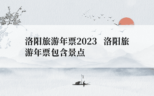 洛阳旅游年票2023   洛阳旅游年票包含景点