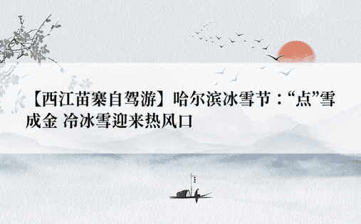 【西江苗寨自驾游】哈尔滨冰雪节：“点”雪成金 冷冰雪迎来热风口 