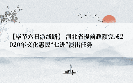 【毕节六日游线路】 河北省提前超额完成2020年文化惠民“七进”演出任务