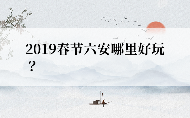 2019春节六安哪里好玩？